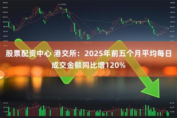 股票配资中心 港交所：2025年前五个月平均每日成交金额同比增120%