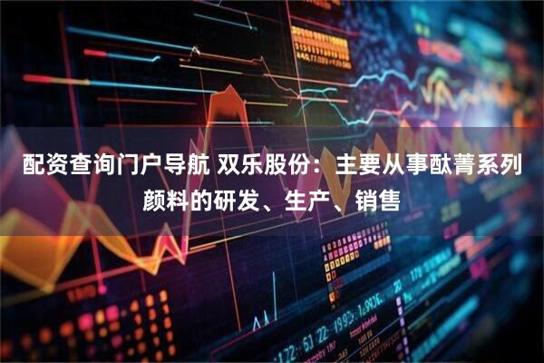配资查询门户导航 双乐股份：主要从事酞菁系列颜料的研发、生产、销售