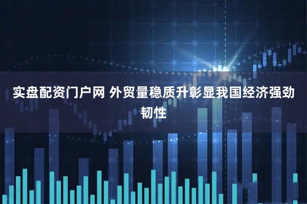 实盘配资门户网 外贸量稳质升彰显我国经济强劲韧性