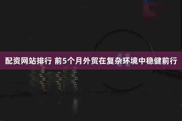 配资网站排行 前5个月外贸在复杂环境中稳健前行