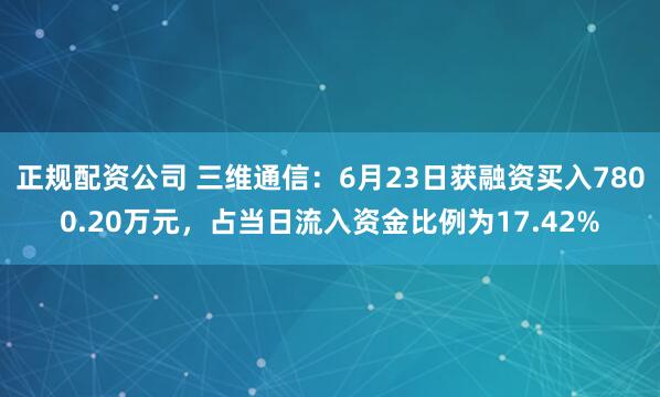 正规配资公司 三维通信：6月23日获融资买入7800.20万元，占当日流入资金比例为17.42%