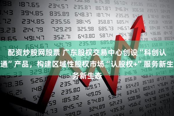 配资炒股网股票 广东股权交易中心创设“科创认股通”产品，构建区域性股权市场“认股权+”服务新生态