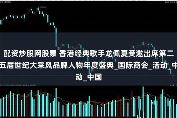 配资炒股网股票 香港经典歌手龙佩夏受邀出席第二十五届世纪大采风品牌人物年度盛典_国际商会_活动_中国