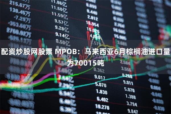 配资炒股网股票 MPOB：马来西亚6月棕榈油进口量为70015吨