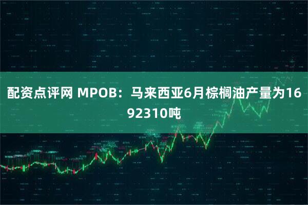 配资点评网 MPOB：马来西亚6月棕榈油产量为1692310吨