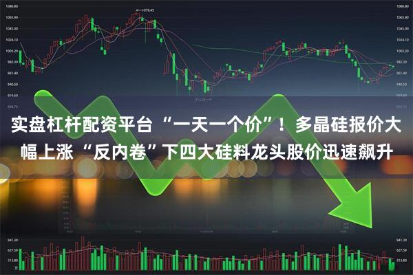 实盘杠杆配资平台 “一天一个价”！多晶硅报价大幅上涨 “反内卷”下四大硅料龙头股价迅速飙升