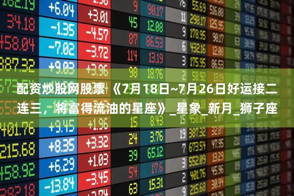 配资炒股网股票 《7月18日~7月26日好运接二连三,将富得流油的星座》_星象_新月_狮子座