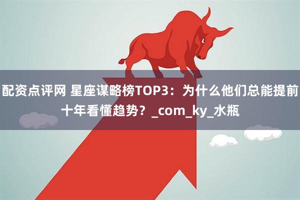 配资点评网 星座谋略榜TOP3:为什么他们总能提前十年看懂趋势?_com_ky_水瓶