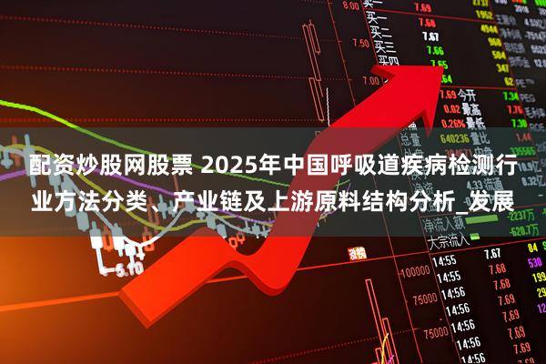 配资炒股网股票 2025年中国呼吸道疾病检测行业方法分类、产业链及上游原料结构分析_发展