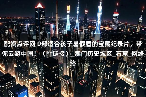 配资点评网 9部适合孩子暑假看的宝藏纪录片,带你云游中国!(附链接)_澳门历史城区_石窟_网络