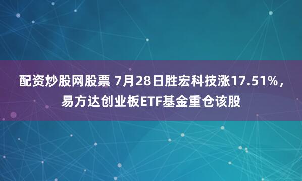 配资炒股网股票 7月28日胜宏科技涨17.51%，易方达创业板ETF基金重仓该股