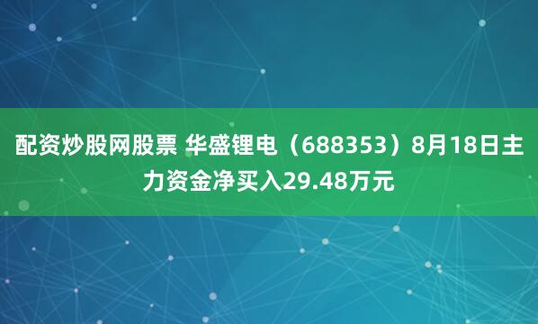 配资炒股网股票 华盛锂电(688353)8月18日主力资金净买入29.48万元