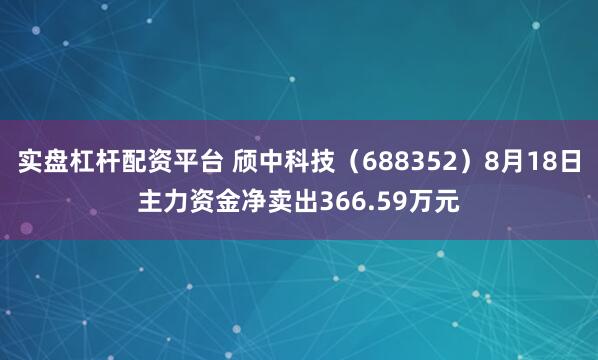 实盘杠杆配资平台 颀中科技（688352）8月18日主力资金净卖出366.59万元
