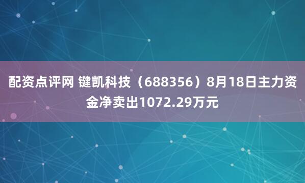 配资点评网 键凯科技(688356)8月18日主力资金净卖出1072.29万元