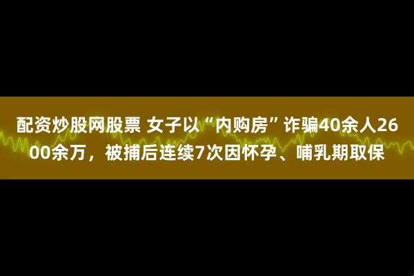 配资炒股网股票 女子以“内购房”诈骗40余人2600余万，被捕后连续7次因怀孕、哺乳期取保