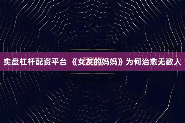 实盘杠杆配资平台 《女友的妈妈》为何治愈无数人