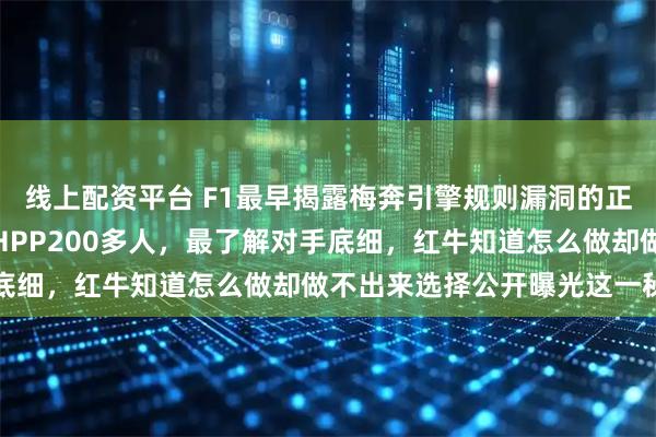 线上配资平台 F1最早揭露梅奔引擎规则漏洞的正是红牛,他们挖走梅奔HPP200多人,最了解对手底细,红牛知道怎么做却做不出来选择公开曝光这一秘密