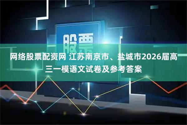 网络股票配资网 江苏南京市、盐城市2026届高三一模语文试卷及参考答案