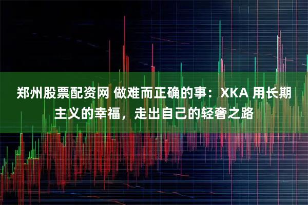 郑州股票配资网 做难而正确的事：XKA 用长期主义的幸福，走出自己的轻奢之路