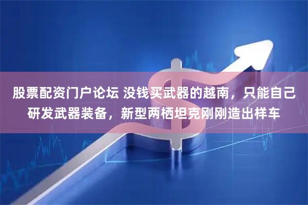 股票配资门户论坛 没钱买武器的越南，只能自己研发武器装备，新型两栖坦克刚刚造出样车