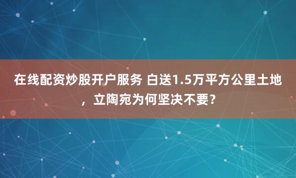 在线配资炒股开户服务 白送1.5万平方公里土地，立陶宛为何坚决不要？