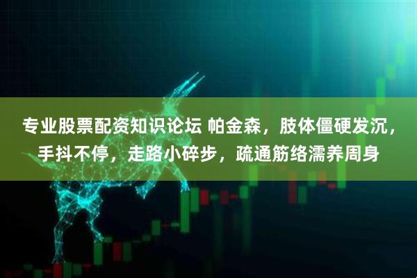 专业股票配资知识论坛 帕金森，肢体僵硬发沉，手抖不停，走路小碎步，疏通筋络濡养周身