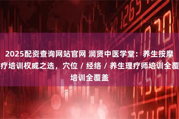 2025配资查询网站官网 润贤中医学堂：养生按摩理疗培训权威之选，穴位 / 经络 / 养生理疗师培训全覆盖