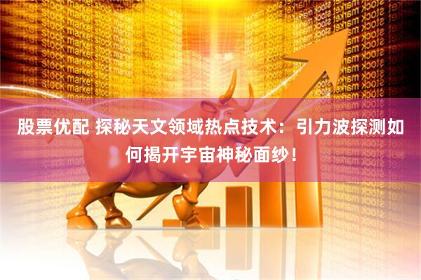股票优配 探秘天文领域热点技术：引力波探测如何揭开宇宙神秘面纱！